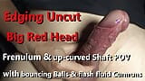 Edging Uncut big red Head with Frenulum & up-curved shaved Shaft POV cumming snapshot 1