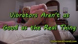 Vibrators Aren't as Good as the Real Thing snapshot 1