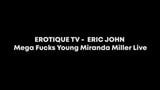 EROTIQUE TV - ERIC JOHN Mega Fucks Young Miranda Miller Live snapshot 1